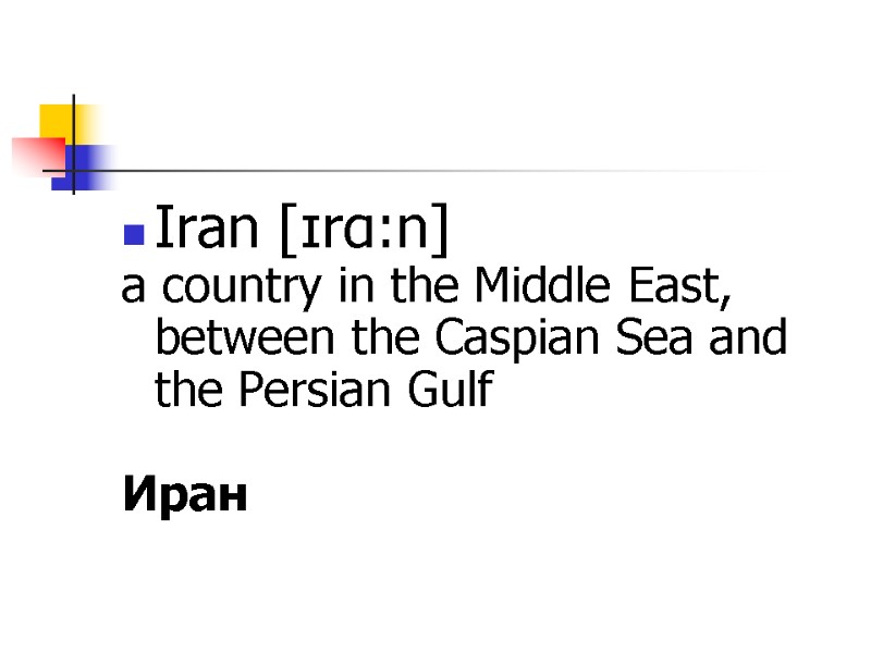 Iran [ɪrɑ:n]  a country in the Middle East, between the Caspian Sea and